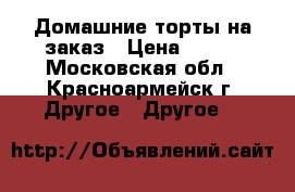 Домашние торты на заказ › Цена ­ 490 - Московская обл., Красноармейск г. Другое » Другое   
